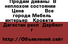 Продам диваны. В неплохом состоянии. › Цена ­ 15 000 - Все города Мебель, интерьер » Кровати   . Дагестан респ.,Дербент г.